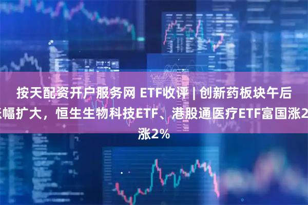 按天配资开户服务网 ETF收评 | 创新药板块午后涨幅扩大，恒生生物科技ETF、港股通医疗ETF富国涨2%