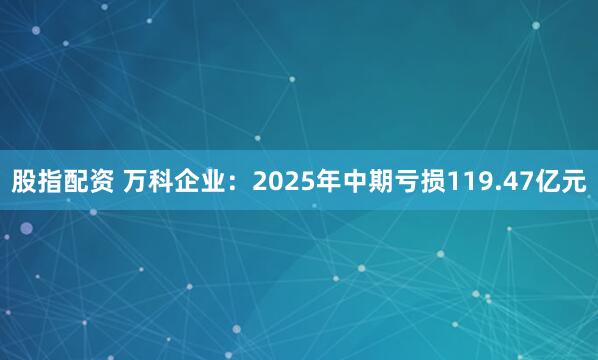 股指配资 万科企业：2025年中期亏损119.47亿元