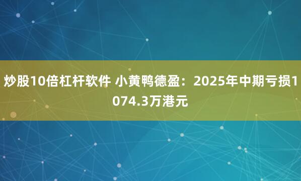 炒股10倍杠杆软件 小黄鸭德盈：2025年中期亏损1074.3万港元
