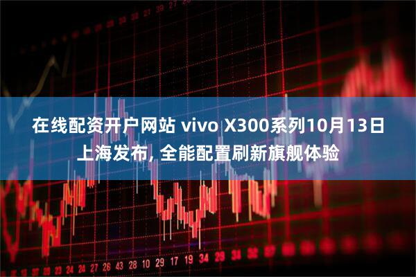 在线配资开户网站 vivo X300系列10月13日上海发布, 全能配置刷新旗舰体验