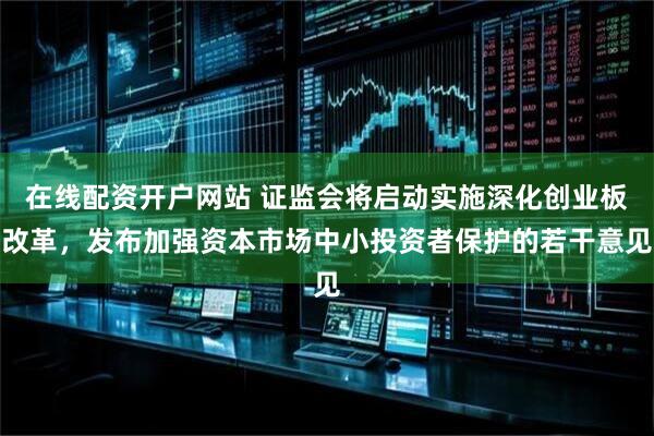 在线配资开户网站 证监会将启动实施深化创业板改革，发布加强资本市场中小投资者保护的若干意见