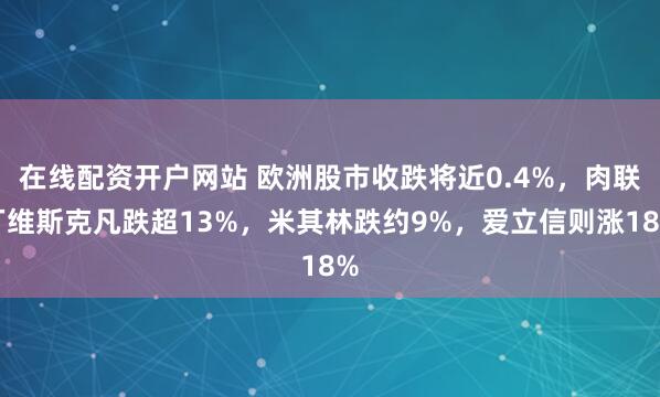 在线配资开户网站 欧洲股市收跌将近0.4%，肉联厂维斯克凡跌超13%，米其林跌约9%，爱立信则涨18%