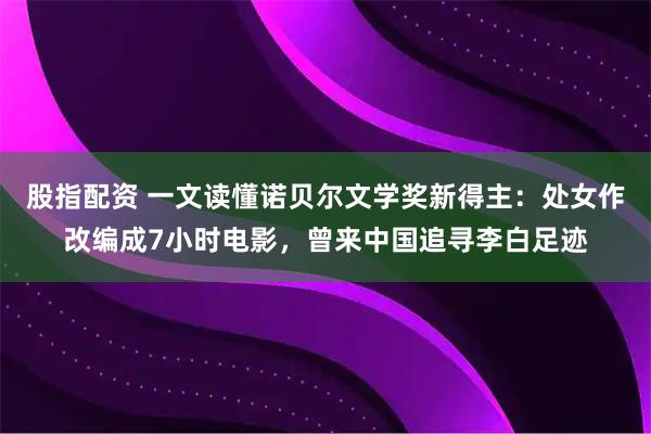 股指配资 一文读懂诺贝尔文学奖新得主：处女作改编成7小时电影，曾来中国追寻李白足迹