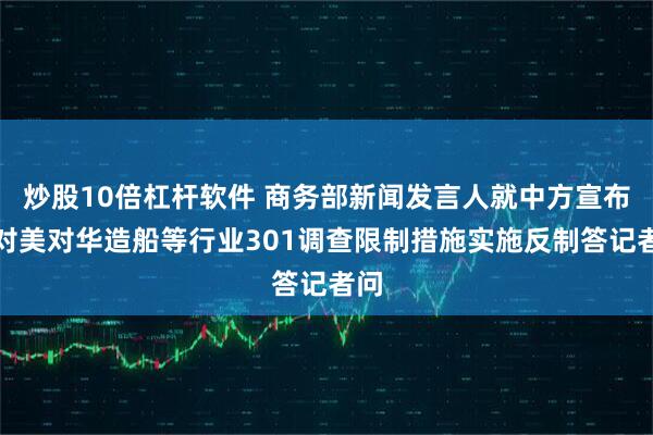 炒股10倍杠杆软件 商务部新闻发言人就中方宣布针对美对华造船等行业301调查限制措施实施反制答记者问