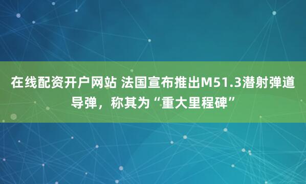 在线配资开户网站 法国宣布推出M51.3潜射弹道导弹，称其为“重大里程碑”