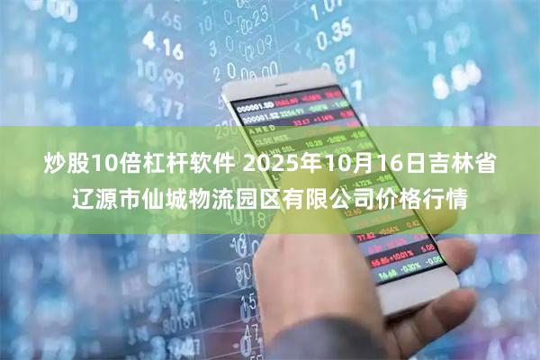 炒股10倍杠杆软件 2025年10月16日吉林省辽源市仙城物流园区有限公司价格行情