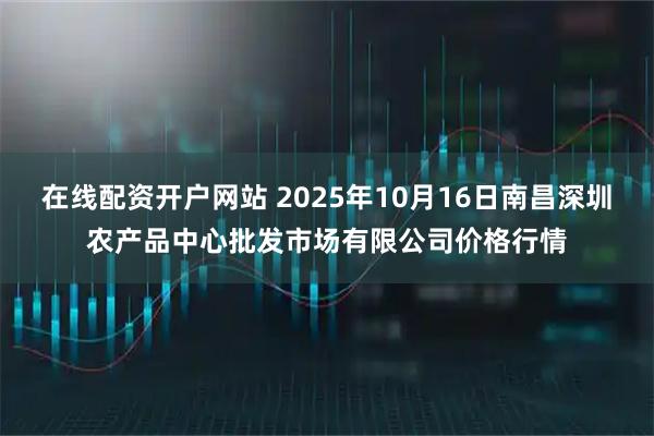 在线配资开户网站 2025年10月16日南昌深圳农产品中心批发市场有限公司价格行情