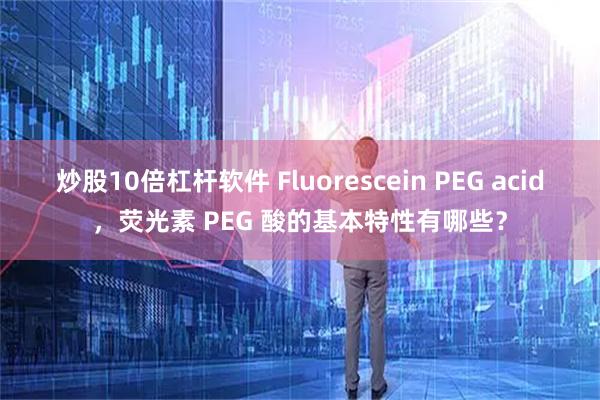炒股10倍杠杆软件 Fluorescein PEG acid，荧光素 PEG 酸的基本特性有哪些？