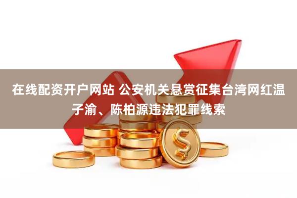 在线配资开户网站 公安机关悬赏征集台湾网红温子渝、陈柏源违法犯罪线索
