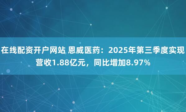在线配资开户网站 恩威医药:2025年第三季度实现营收1.88亿元,同比增加8.97%
