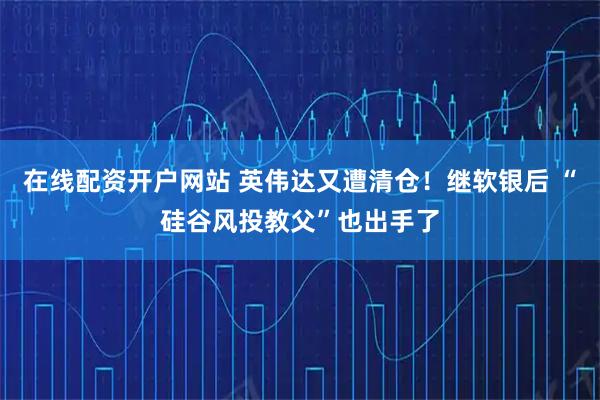 在线配资开户网站 英伟达又遭清仓！继软银后 “硅谷风投教父”也出手了