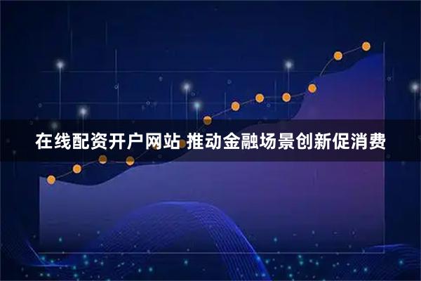 在线配资开户网站 推动金融场景创新促消费