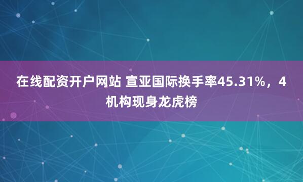 在线配资开户网站 宣亚国际换手率45.31%，4机构现身龙虎榜