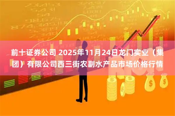 前十证券公司 2025年11月24日龙门实业（集团）有限公司西三街农副水产品市场价格行情