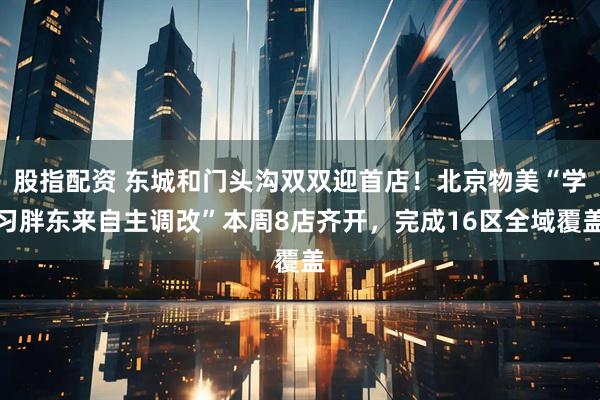 股指配资 东城和门头沟双双迎首店！北京物美“学习胖东来自主调改”本周8店齐开，完成16区全域覆盖