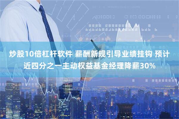 炒股10倍杠杆软件 薪酬新规引导业绩挂钩 预计近四分之一主动权益基金经理降薪30%