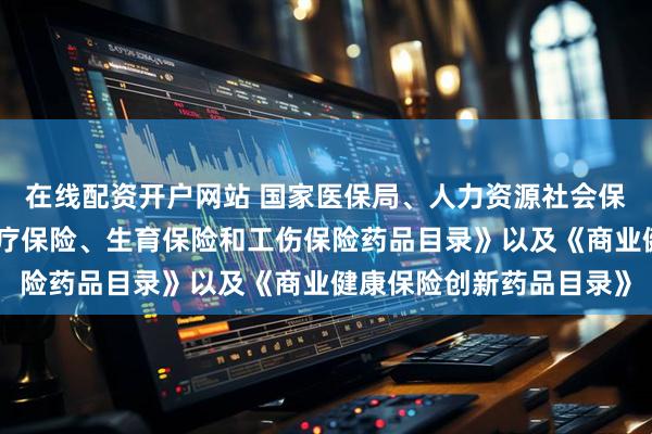 在线配资开户网站 国家医保局、人力资源社会保障部印发《国家基本医疗保险、生育保险和工伤保险药品目录》以及《商业健康保险创新药品目录》