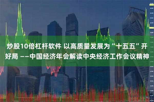 炒股10倍杠杆软件 以高质量发展为“十五五”开好局 ——中国经济年会解读中央经济工作会议精神