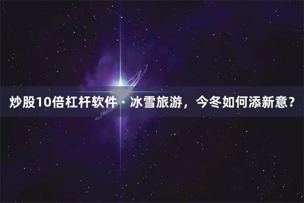 炒股10倍杠杆软件 · 冰雪旅游,今冬如何添新意?