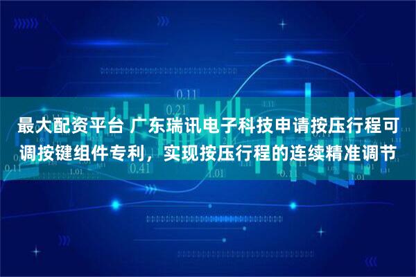 最大配资平台 广东瑞讯电子科技申请按压行程可调按键组件专利，实现按压行程的连续精准调节