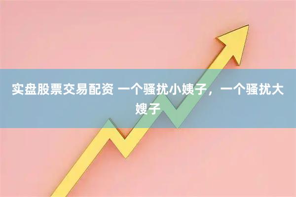 实盘股票交易配资 一个骚扰小姨子，一个骚扰大嫂子