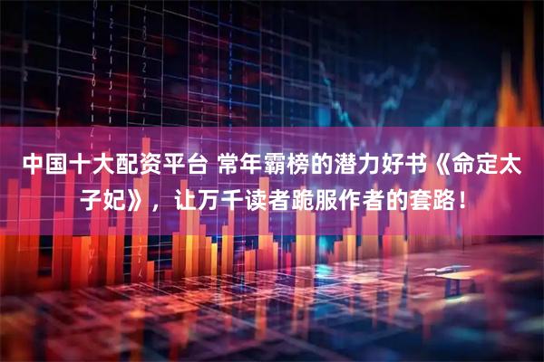 中国十大配资平台 常年霸榜的潜力好书《命定太子妃》,让万千读者跪服作者的套路!