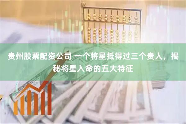 贵州股票配资公司 一个将星抵得过三个贵人，揭秘将星入命的五大特征