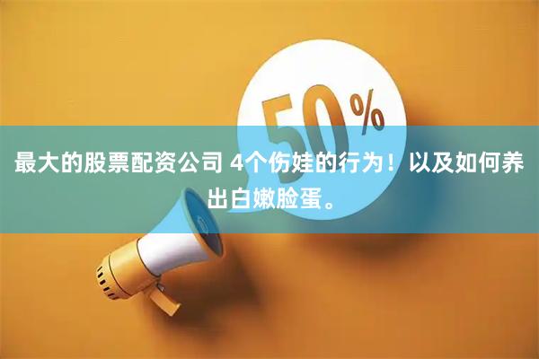最大的股票配资公司 4个伤娃的行为!以及如何养出白嫩脸蛋。