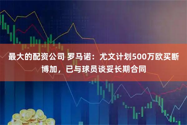 最大的配资公司 罗马诺：尤文计划500万欧买断博加，已与球员谈妥长期合同