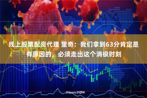 线上股票配资代理 里奇:我们拿到63分肯定是有原因的,必须走出这个消极时刻