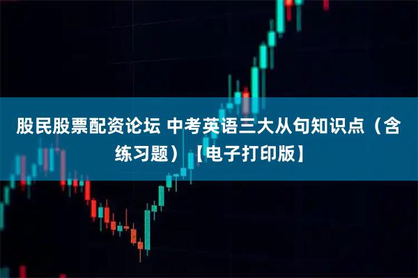 股民股票配资论坛 中考英语三大从句知识点(含练习题)【电子打印版】