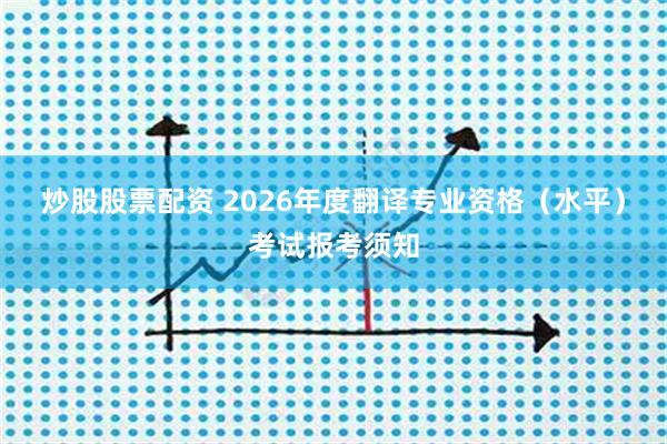 炒股股票配资 2026年度翻译专业资格(水平)考试报考须知