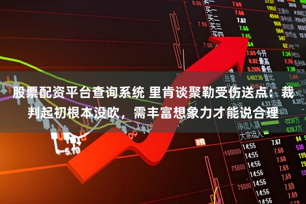 股票配资平台查询系统 里肯谈聚勒受伤送点：裁判起初根本没吹，需丰富想象力才能说合理