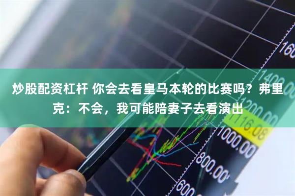 炒股配资杠杆 你会去看皇马本轮的比赛吗？弗里克：不会，我可能陪妻子去看演出