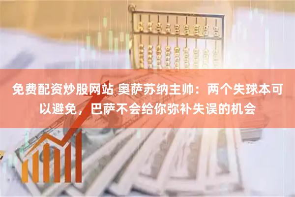 免费配资炒股网站 奥萨苏纳主帅：两个失球本可以避免，巴萨不会给你弥补失误的机会