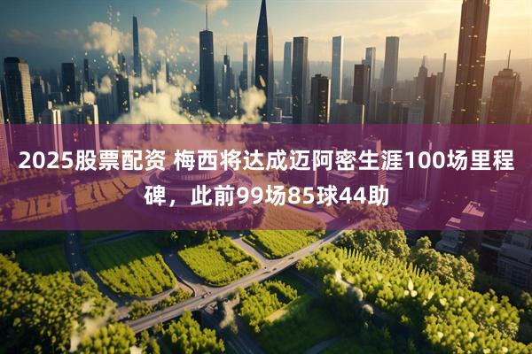 2025股票配资 梅西将达成迈阿密生涯100场里程碑，此前99场85球44助