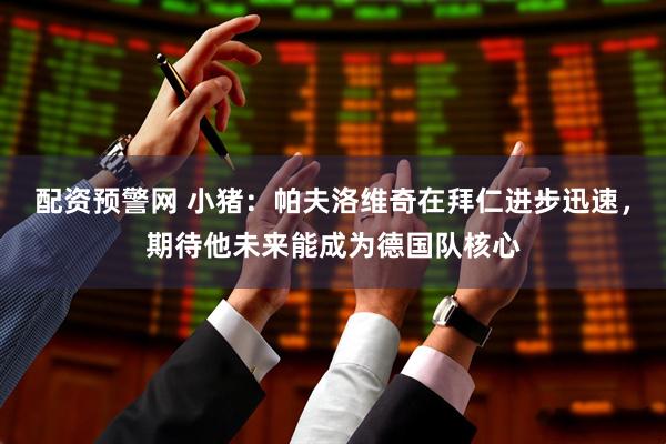 配资预警网 小猪：帕夫洛维奇在拜仁进步迅速，期待他未来能成为德国队核心