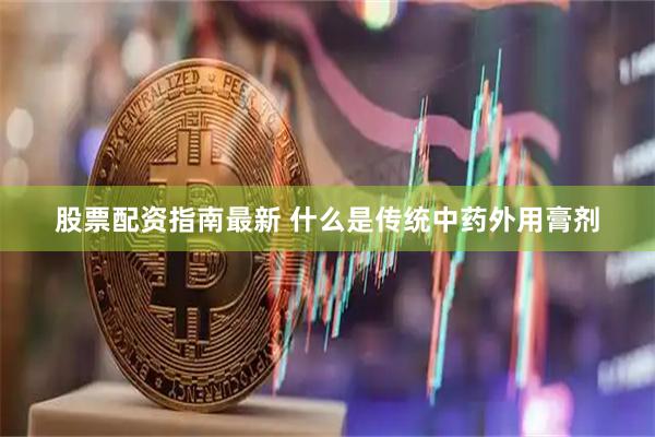 股票配资指南最新 什么是传统中药外用膏剂