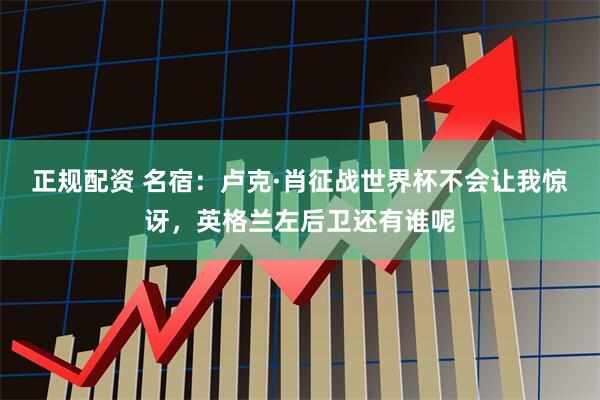 正规配资 名宿：卢克·肖征战世界杯不会让我惊讶，英格兰左后卫还有谁呢