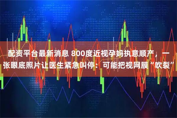 配资平台最新消息 800度近视孕妈执意顺产，一张眼底照片让医生紧急叫停：可能把视网膜“吹裂”