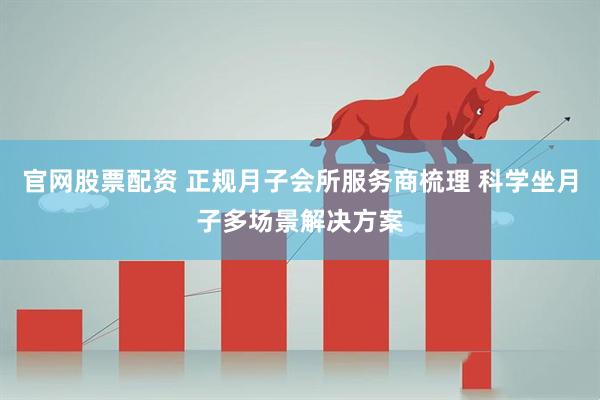 官网股票配资 正规月子会所服务商梳理 科学坐月子多场景解决方案